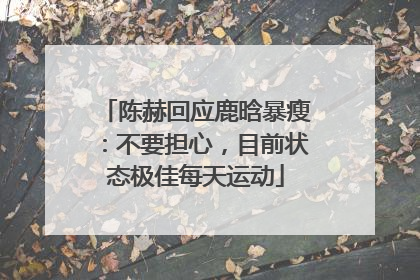 陈赫回应鹿晗暴瘦：不要担心，目前状态极佳每天运动