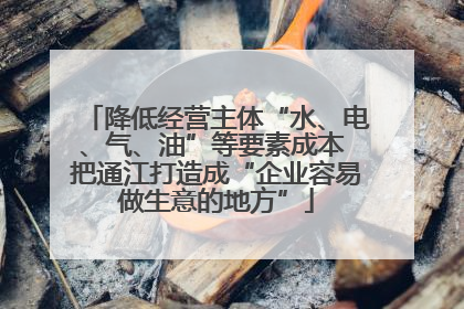 降低经营主体“水、电、气、油”等要素成本 把通江打造成“企业容易做生意的地方”