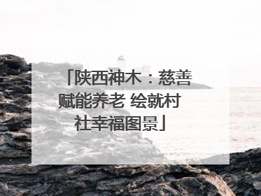 陕西神木：慈善赋能养老 绘就村社幸福图景