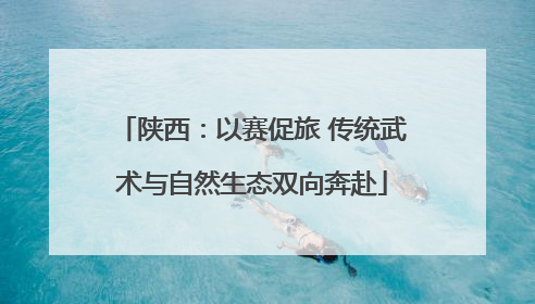 陕西：以赛促旅 传统武术与自然生态双向奔赴