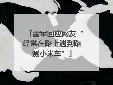 雷军回应网友“经常在路上遇到路测小米车”