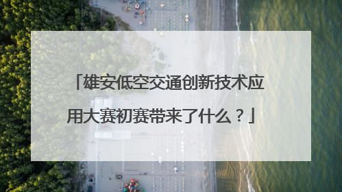 雄安低空交通创新技术应用大赛初赛带来了什么？