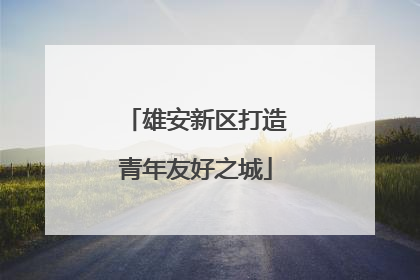 雄安新区打造青年友好之城