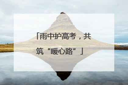 雨中护高考，共筑“暖心路”