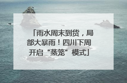 雨水周末到货，局部大暴雨！四川下周开启“蒸笼”模式
