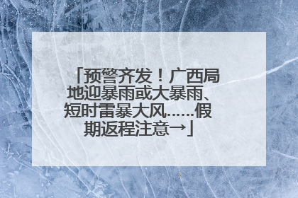 预警齐发！广西局地迎暴雨或大暴雨、短时雷暴大风……假期返程注意→