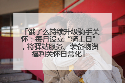 饿了么持续升级骑手关怀：每月设立“骑士日”，将驿站服务、装备物资福利关怀日常化