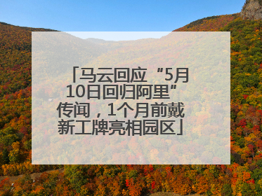 马云回应“5月10日回归阿里”传闻，1个月前戴新工牌亮相园区