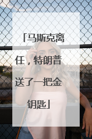 马斯克离任，特朗普送了一把金钥匙