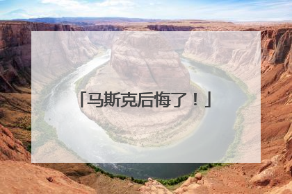 马斯克后悔了！