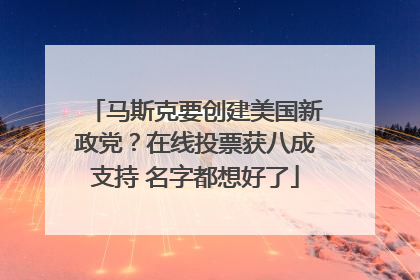 马斯克要创建美国新政党？在线投票获八成支持 名字都想好了