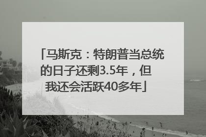 马斯克：特朗普当总统的日子还剩3.5年，但我还会活跃40多年