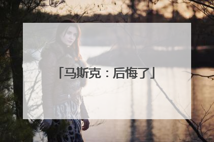 马斯克：后悔了