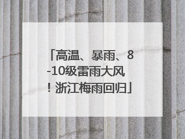 高温、暴雨、8-10级雷雨大风！浙江梅雨回归