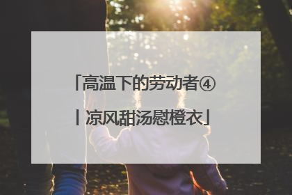 高温下的劳动者④丨凉风甜汤慰橙衣