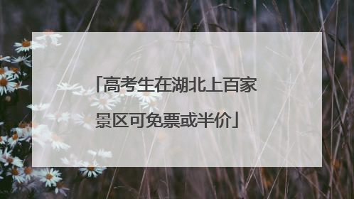 高考生在湖北上百家景区可免票或半价