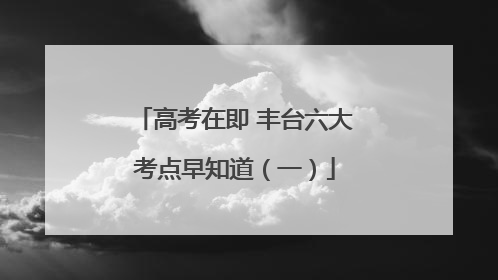 高考在即 丰台六大考点早知道（一）
