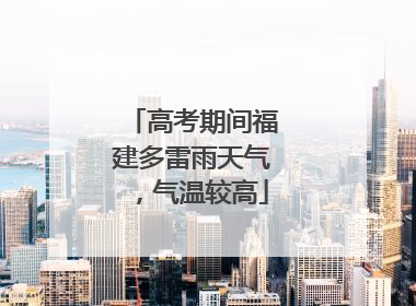 高考期间福建多雷雨天气，气温较高
