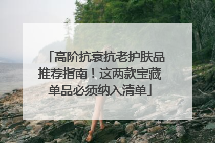 高阶抗衰抗老护肤品推荐指南！这两款宝藏单品必须纳入清单