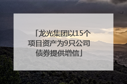 龙光集团以15个项目资产为9只公司债券提供增信