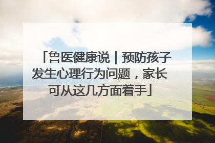 鲁医健康说｜预防孩子发生心理行为问题，家长可从这几方面着手