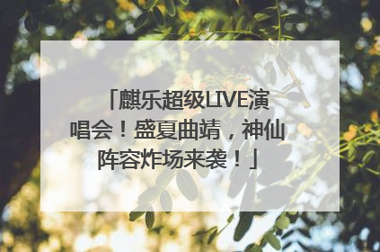 麒乐超级LIVE演唱会！盛夏曲靖，神仙阵容炸场来袭！