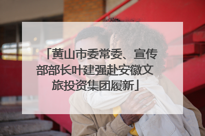 黄山市委常委、宣传部部长叶建强赴安徽文旅投资集团履新