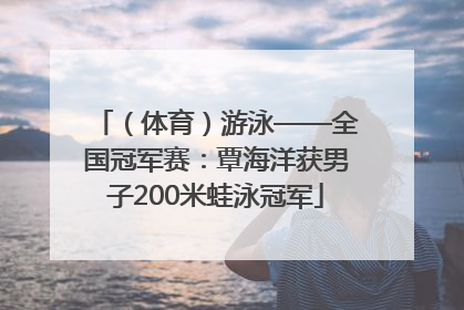 （体育）游泳——全国冠军赛：覃海洋获男子200米蛙泳冠军