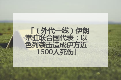 （外代一线）伊朗常驻联合国代表：以色列袭击造成伊方近1500人死伤