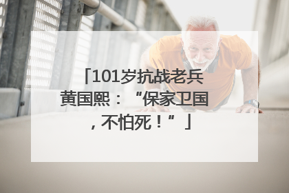101岁抗战老兵黄国熙：“保家卫国，不怕死！”