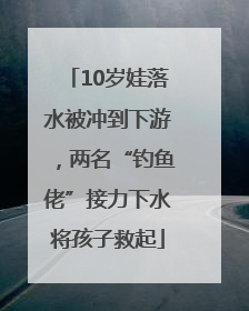 10岁娃落水被冲到下游，两名“钓鱼佬”接力下水将孩子救起