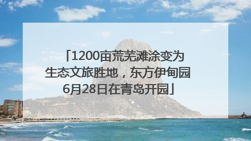 1200亩荒芜滩涂变为生态文旅胜地，东方伊甸园6月28日在青岛开园