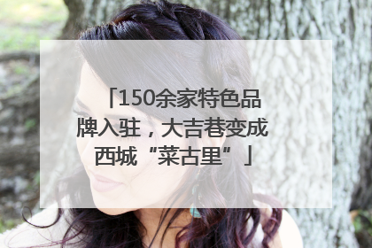 150余家特色品牌入驻，大吉巷变成西城“菜古里”