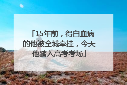 15年前，得白血病的他被全城牵挂，今天他踏入高考考场