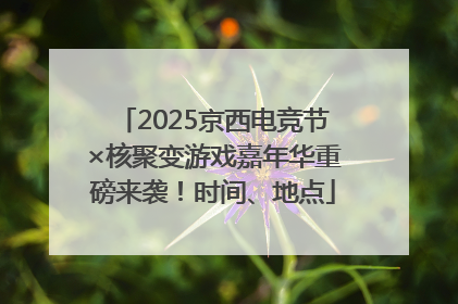 2025京西电竞节×核聚变游戏嘉年华重磅来袭！时间、地点