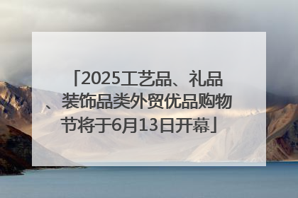 2025工艺品、礼品、装饰品类外贸优品购物节将于6月13日开幕
