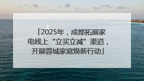 2025年，成都拓展家电线上“立买立减”渠道，开展蓉城家庭焕新行动