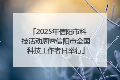 2025年信阳市科技活动周暨信阳市全国科技工作者日举行