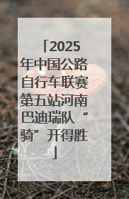 2025年中国公路自行车联赛第五站河南巴迪瑞队“骑”开得胜