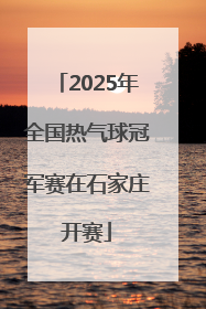 2025年全国热气球冠军赛在石家庄开赛