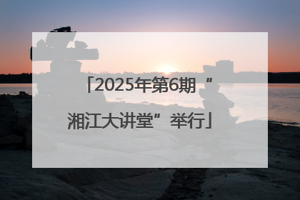 2025年第6期“湘江大讲堂”举行