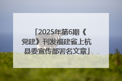 2025年第6期《党建》刊发福建省上杭县委宣传部署名文章