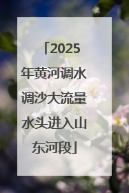 2025年黄河调水调沙大流量水头进入山东河段