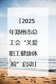 2025年郑州市总工会“关爱职工健康体检”启动