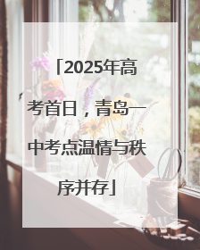2025年高考首日，青岛一中考点温情与秩序并存