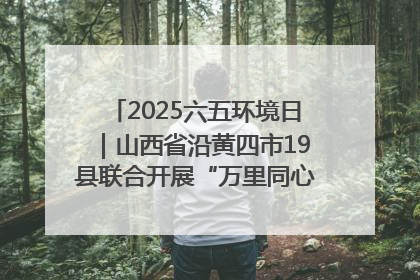 2025六五环境日｜山西省沿黄四市19县联合开展“万里同心，共护黄河”环保志愿者助力一泓清水入黄河公益活动