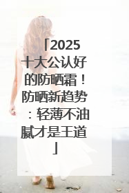 2025十大公认好的防晒霜！防晒新趋势：轻薄不油腻才是王道