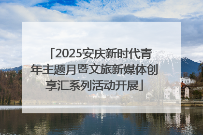 2025安庆新时代青年主题月暨文旅新媒体创享汇系列活动开展