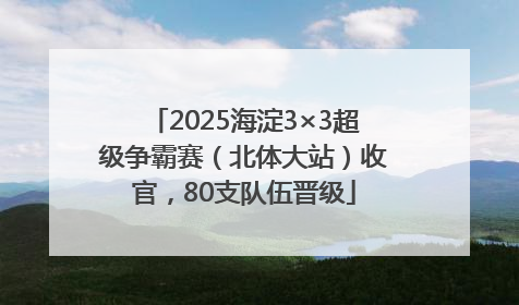 2025海淀3×3超级争霸赛（北体大站）收官，80支队伍晋级