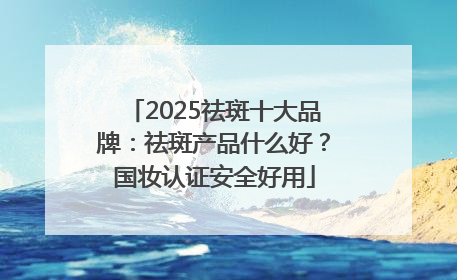 2025祛斑十大品牌：祛斑产品什么好？国妆认证安全好用